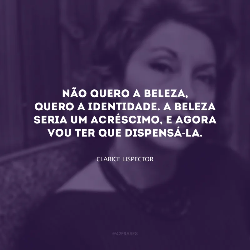 Não quero a beleza, quero a identidade. A beleza seria um acréscimo, e agora vou ter que dispensá-la.