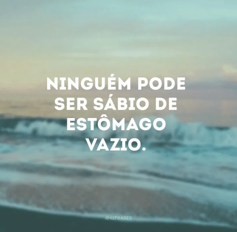 Ninguém pode ser sábio de estômago vazio.