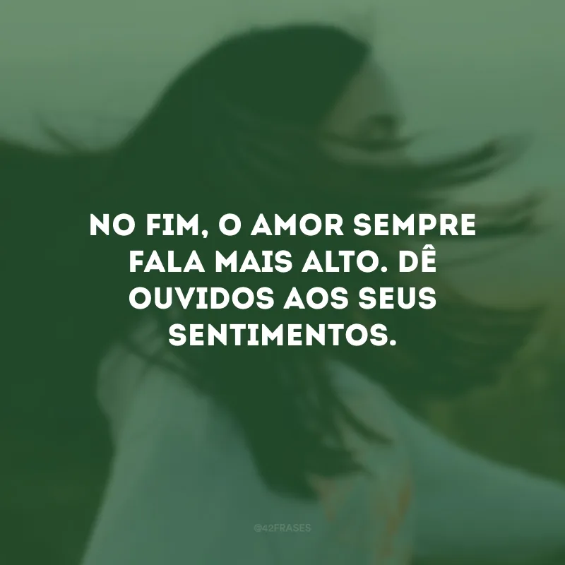 No fim, o amor sempre fala mais alto. Dê ouvidos aos seus sentimentos.