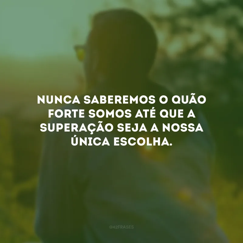 Nunca saberemos o quão forte somos até que a superação seja a nossa única escolha.