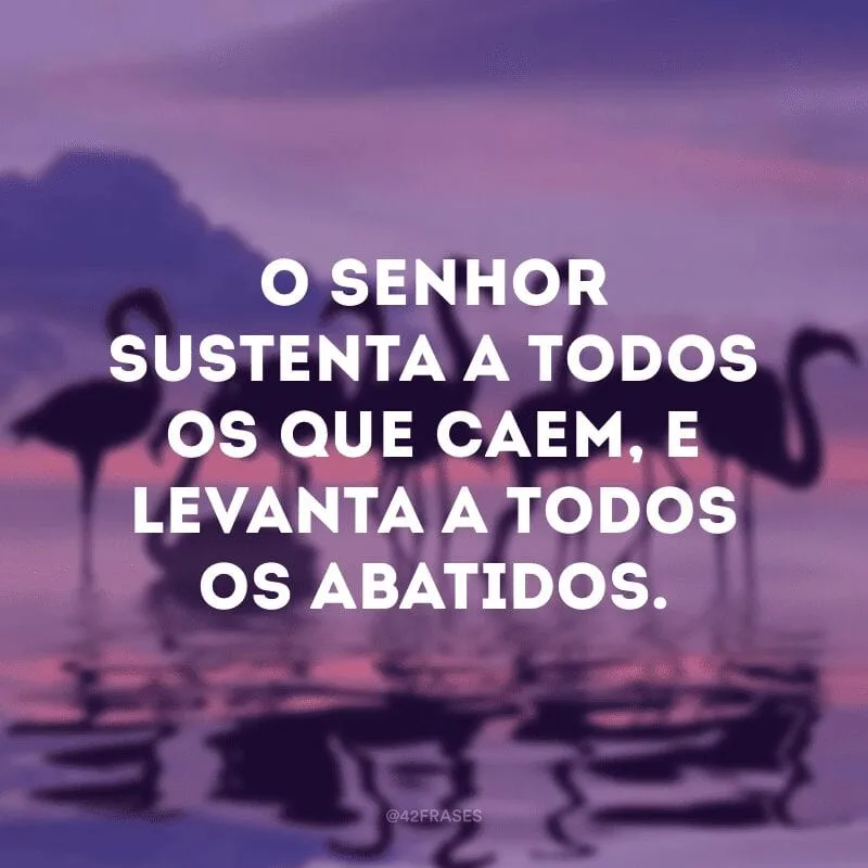 O Senhor sustenta a todos os que caem, e levanta a todos os abatidos. 