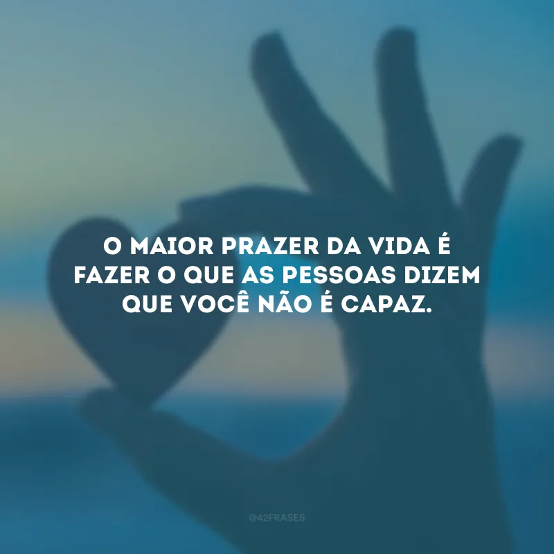 O maior prazer da vida é fazer o que as pessoas dizem que você não é capaz.