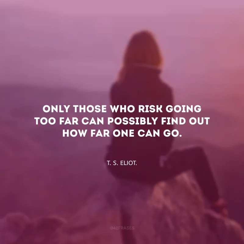 Only those who risk going too far can possibly find out how far one can go. (Só quem se arrisca a ir longe demais pode saber até onde pode ir.)