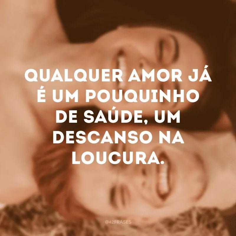 Qualquer amor já é um pouquinho de saúde, um descanso na loucura.