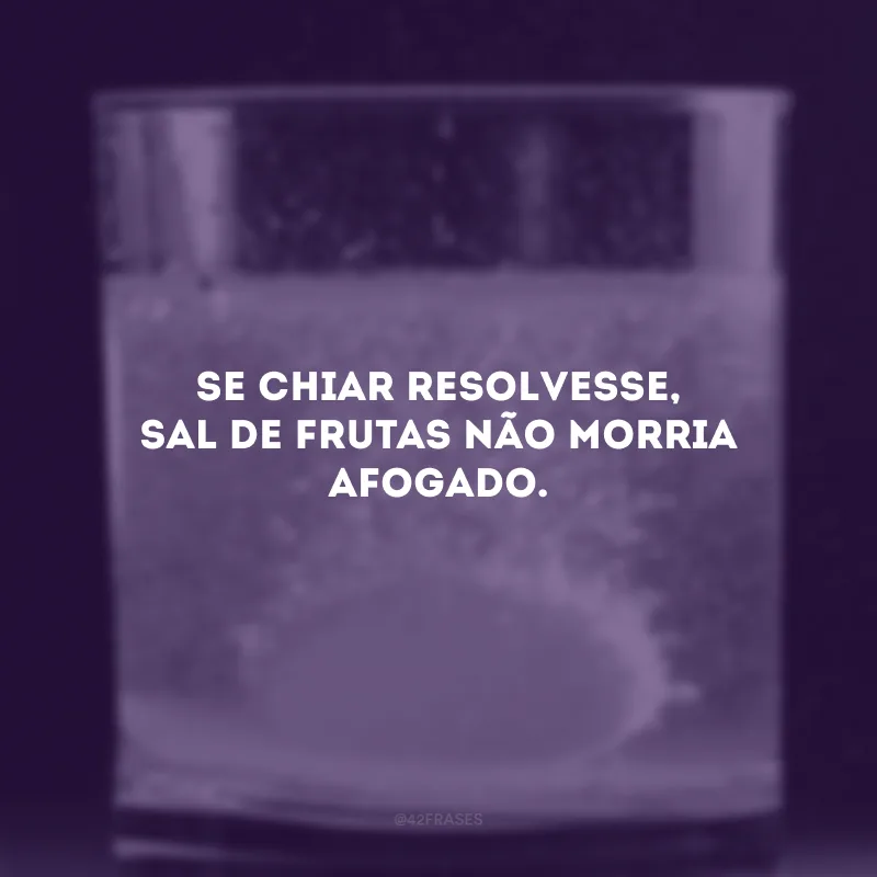 Se chiar resolvesse, sal de frutas não morria afogado.