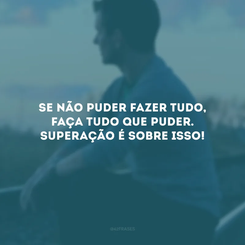 Se não puder fazer tudo, faça tudo que puder. Superação é sobre isso!