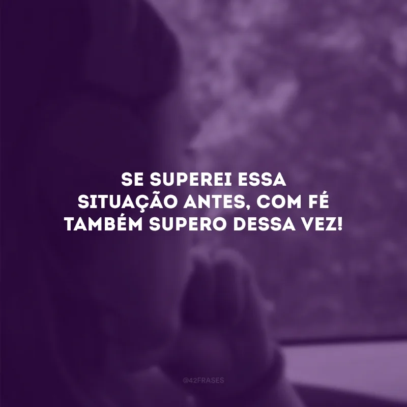 Se superei essa situação antes, com fé também supero dessa vez!