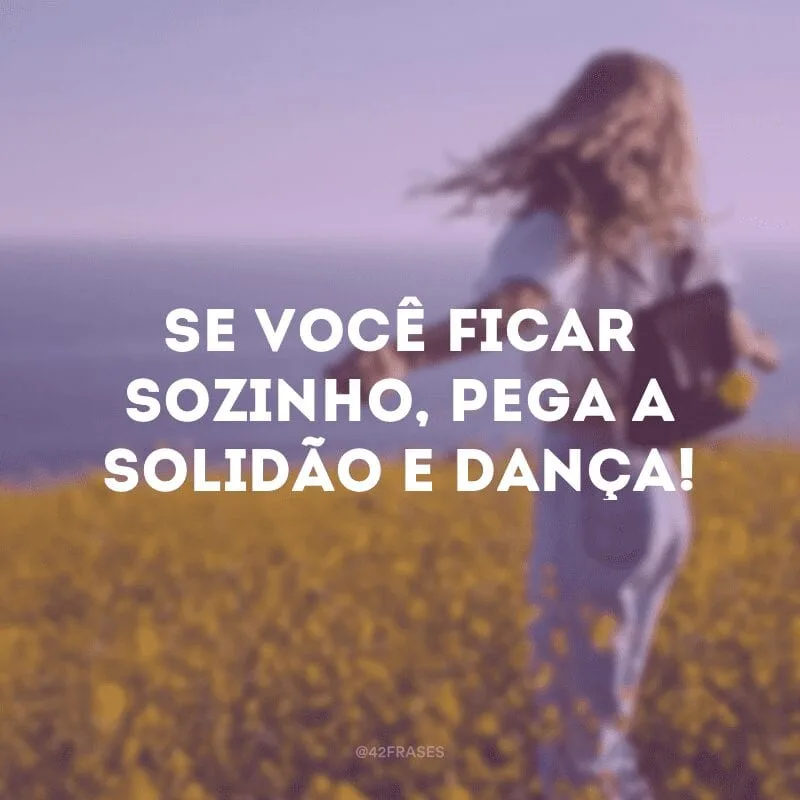 Se você ficar sozinho, pega a solidão e dança!