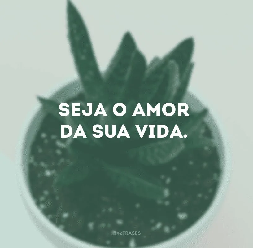 Seja o amor da sua vida.