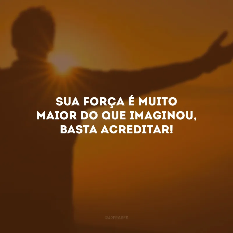 Sua força é muito maior do que imaginou, basta acreditar!