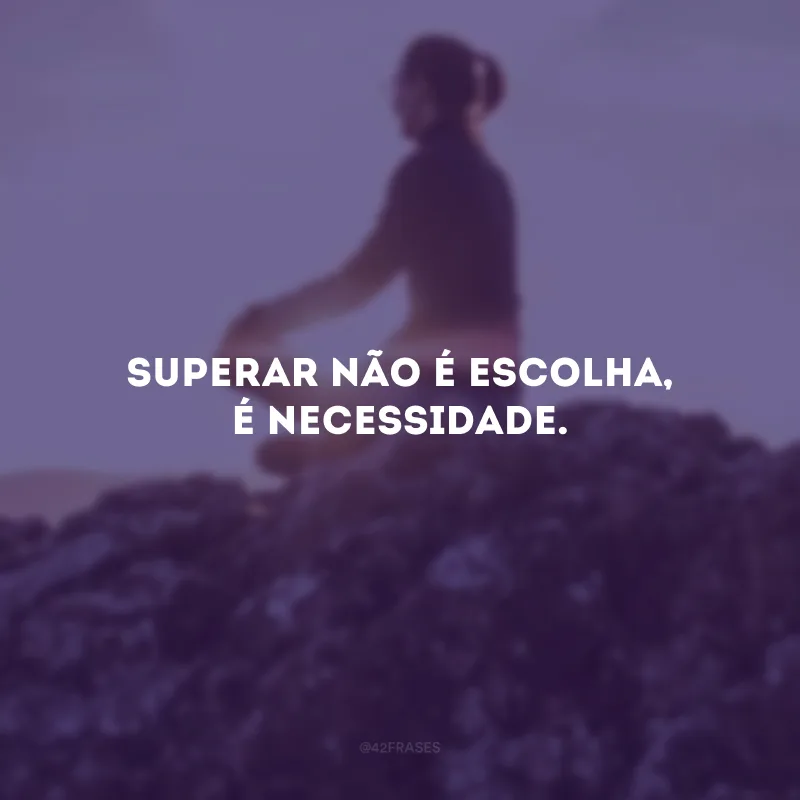 Superar não é escolha, é necessidade.