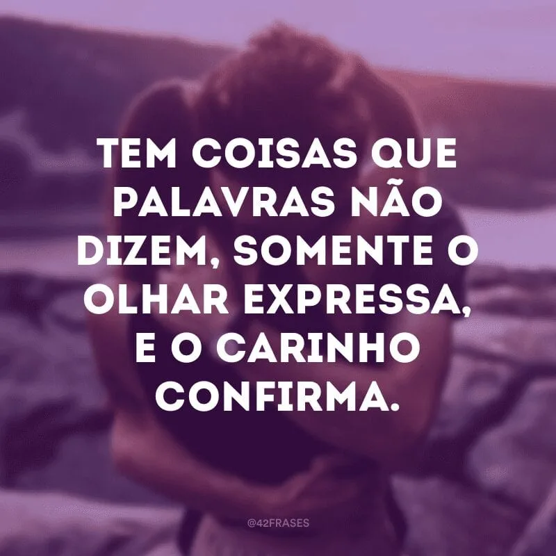 Tem coisas que palavras não dizem, somente o olhar expressa, e o carinho confirma.