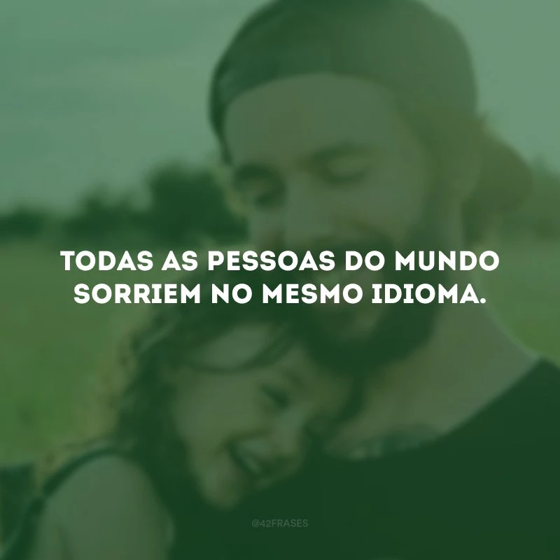 Todas as pessoas do mundo sorriem no mesmo idioma.