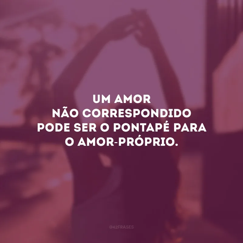 Um amor não correspondido pode ser o pontapé para o amor-próprio.