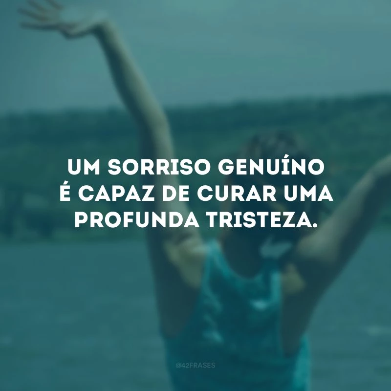 Um sorriso genuíno é capaz de curar uma profunda tristeza.