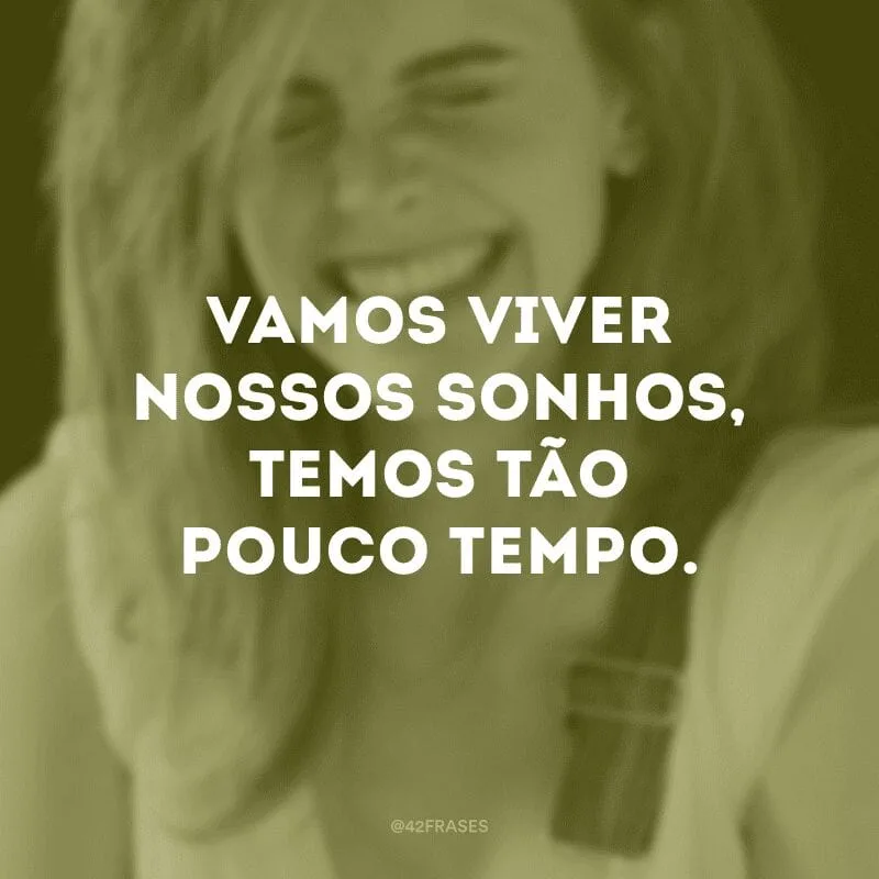 Vamos viver nossos sonhos, temos tão pouco tempo.