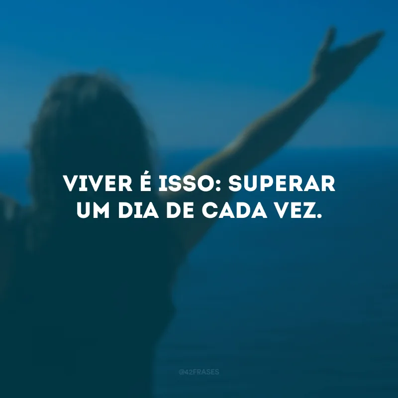 Viver é isso: superar um dia de cada vez.
