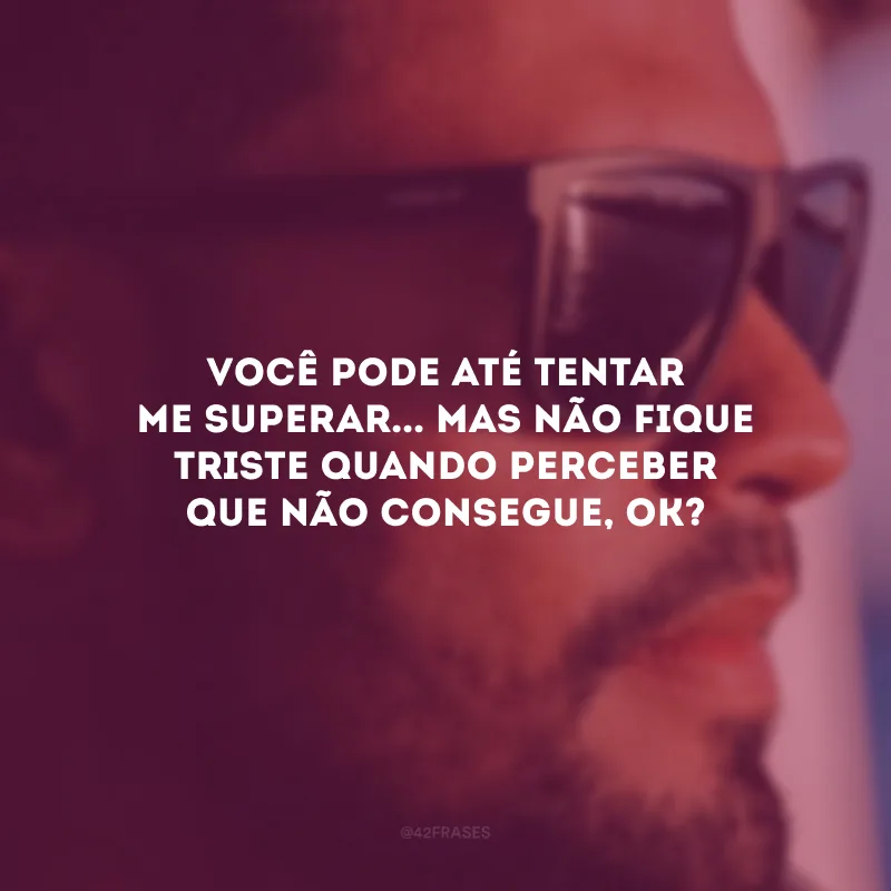 Você pode até tentar me superar... Mas não fique triste quando perceber que não consegue, OK?