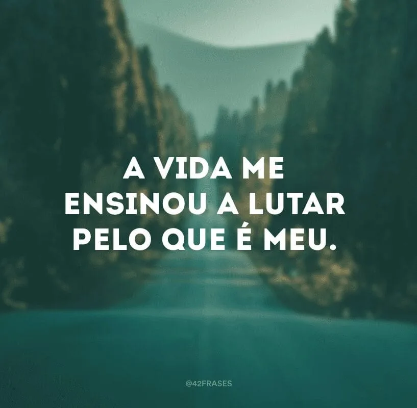 A vida me ensinou a lutar pelo que é meu.