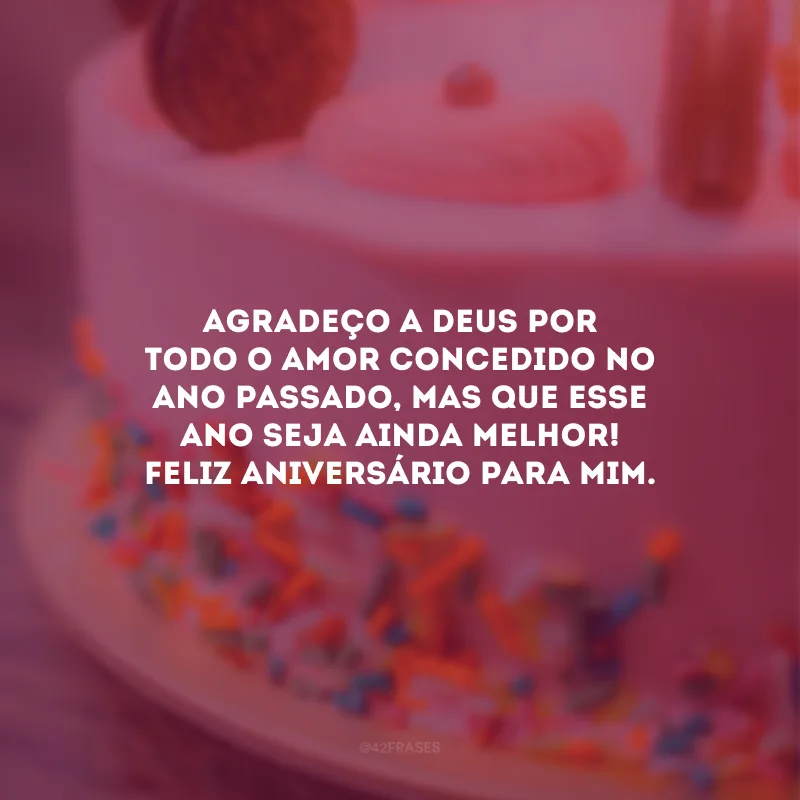 Agradeço a Deus por todo o amor concedido no ano passado, mas que esse ano seja ainda melhor! Feliz aniversário para mim.