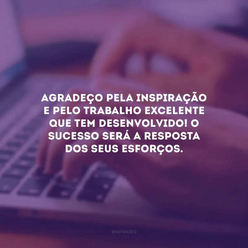 Agradeço pela inspiração e pelo trabalho excelente que tem desenvolvido! O sucesso será a resposta dos seus esforços.