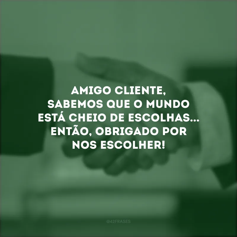 Amigo cliente, sabemos que o mundo está cheio de escolhas... Então, obrigado por nos escolher! 
