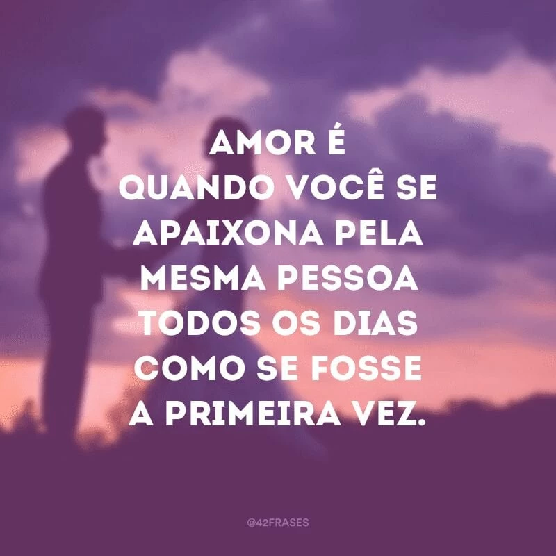 Amor é quando você se apaixona pela mesma pessoa todos os dias como se fosse a primeira vez.