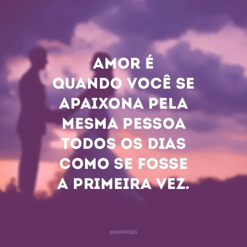 Amor é quando você se apaixona pela mesma pessoa todos os dias como se fosse a primeira vez.