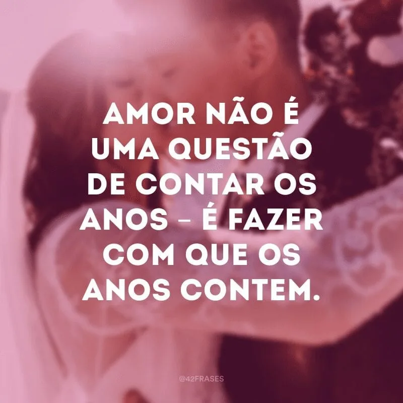 Amor não é uma questão de contar os anos – é fazer com que os anos contem.