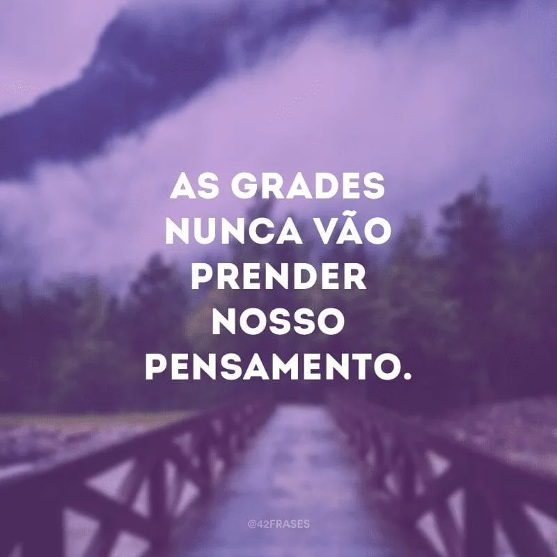 As grades nunca vão prender nosso pensamento.