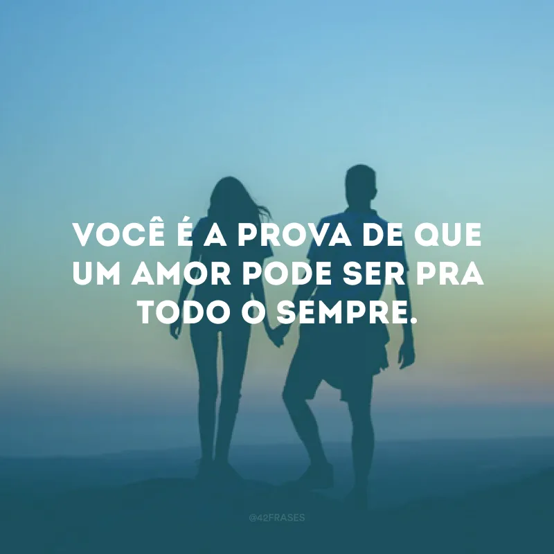 Você é a prova de que um amor pode ser pra todo o sempre.