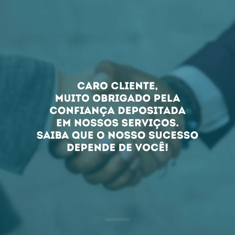 Caro cliente, muito obrigado pela confiança depositada em nossos serviços. Saiba que o nosso sucesso depende de você!