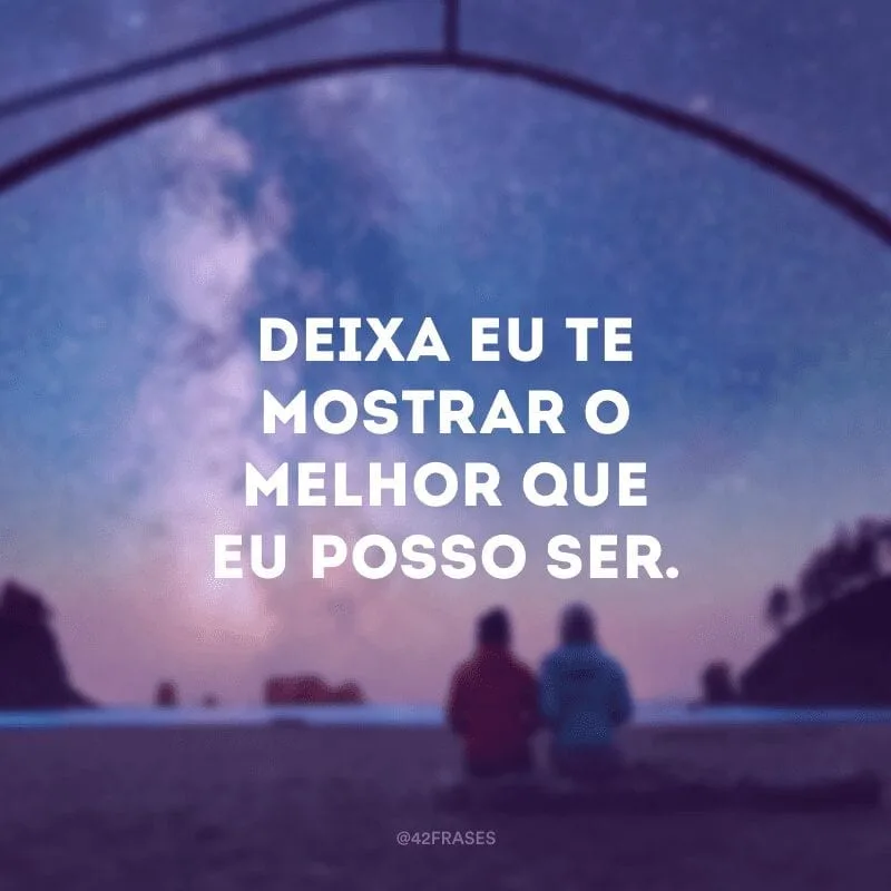 Deixa eu te mostrar o melhor que eu posso ser.