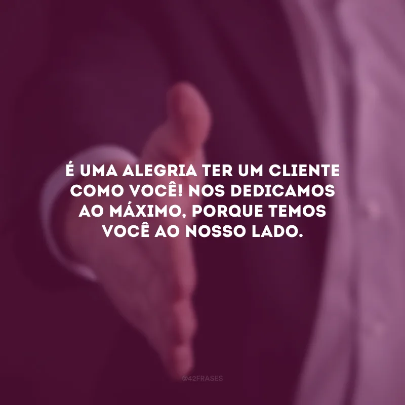 É uma alegria ter um cliente como você! Nos dedicamos ao máximo, porque temos você ao nosso lado.