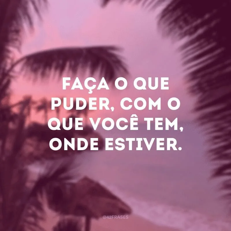 Faça o que puder, com o que você tem, onde estiver.