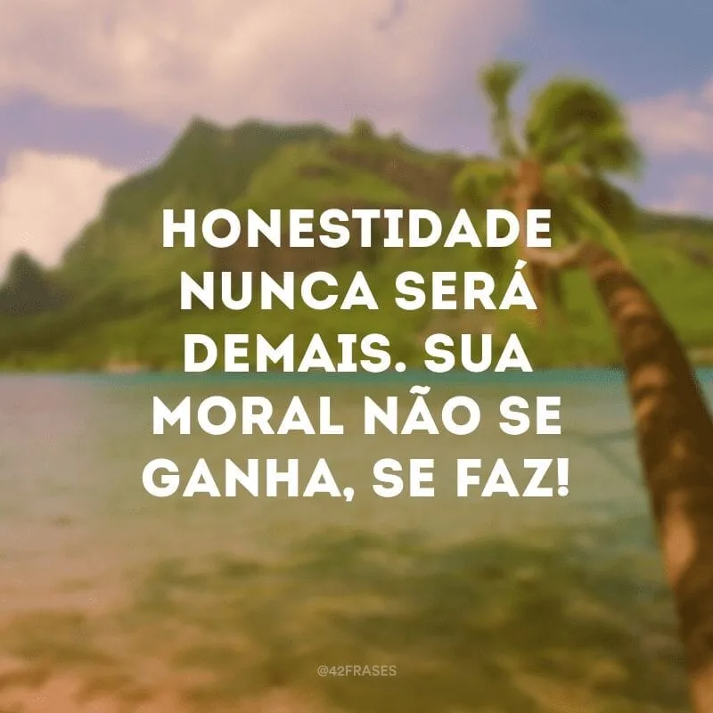 Honestidade nunca será demais. Sua moral não se ganha, se faz! 