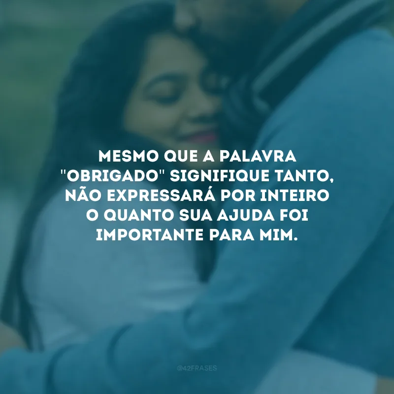 Mesmo que a palavra \"obrigado\" signifique tanto, não expressará por inteiro o quanto sua ajuda foi importante para mim.