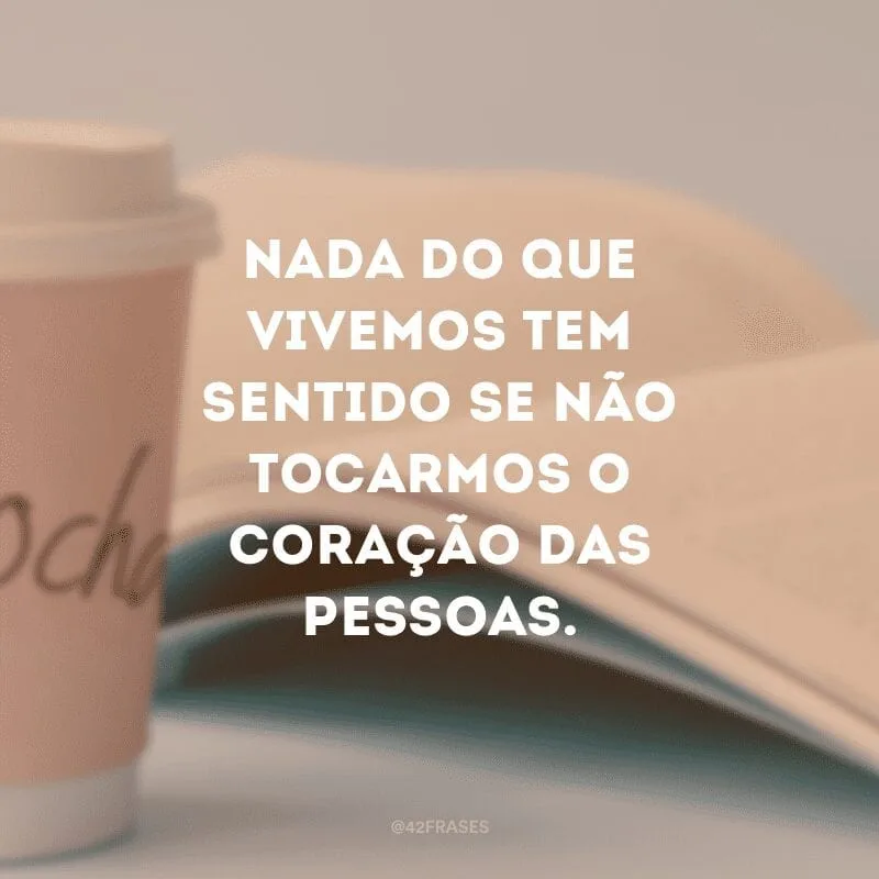 Nada do que vivemos tem sentido se não tocarmos o coração das pessoas.