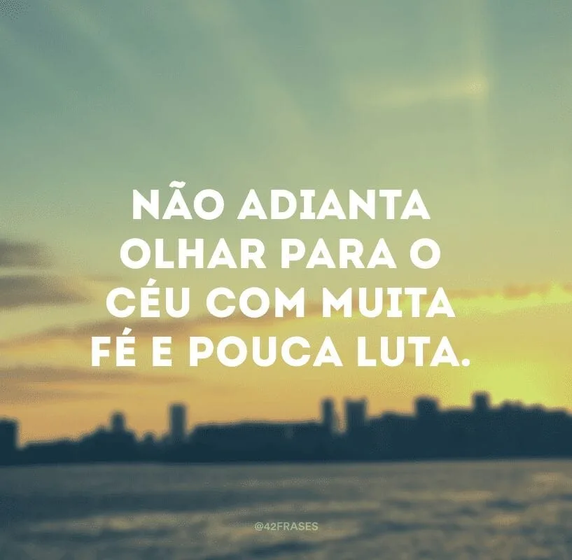 Não adianta olhar para o céu com muita fé e pouca luta. 
