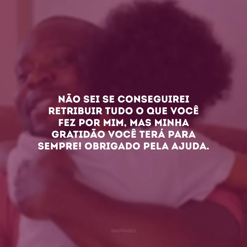 Não sei se conseguirei retribuir tudo o que você fez por mim, mas minha gratidão você terá para sempre! Obrigado pela ajuda.