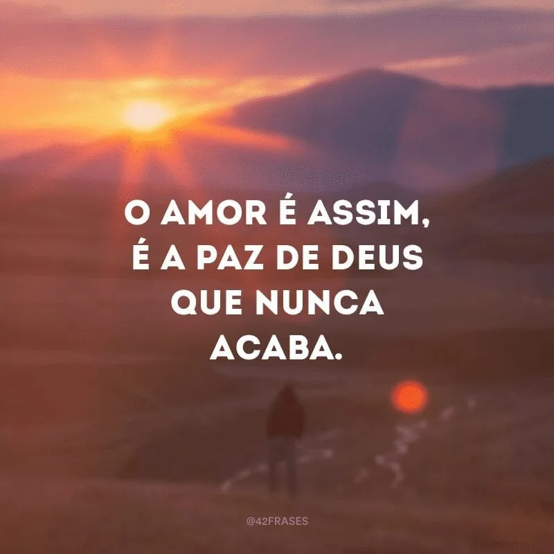 O amor é assim, é a paz de Deus que nunca acaba.