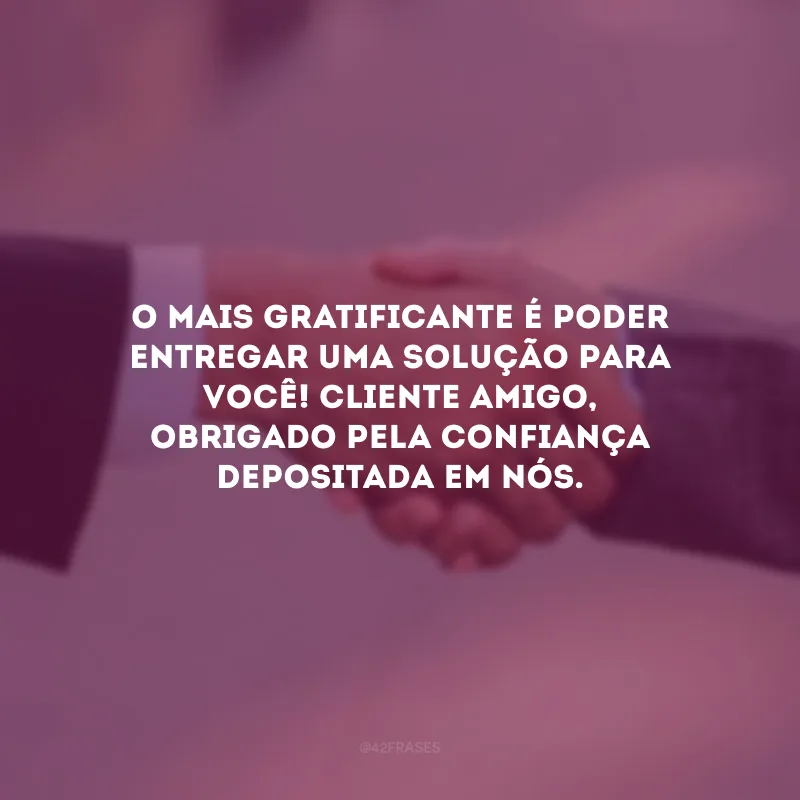 O mais gratificante é poder entregar uma solução para você! Cliente amigo, obrigado pela confiança depositada em nós.