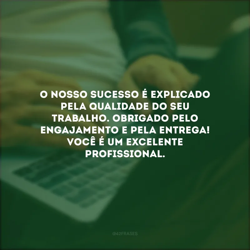 O nosso sucesso é explicado pela qualidade do seu trabalho. Obrigado pelo engajamento e pela entrega! Você é um excelente profissional.