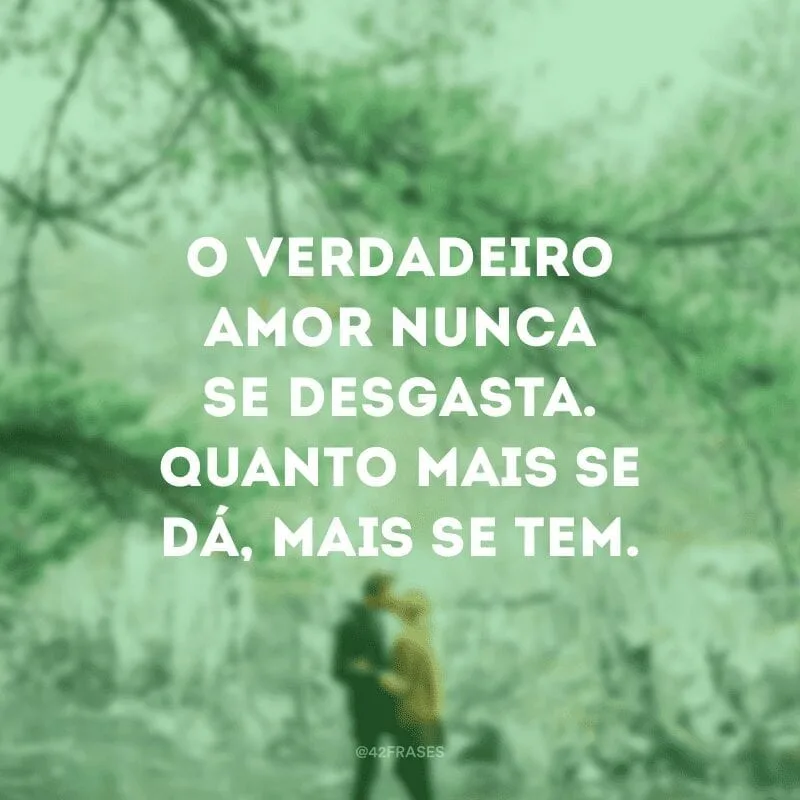 O verdadeiro amor nunca se desgasta. Quanto mais se dá, mais se tem.