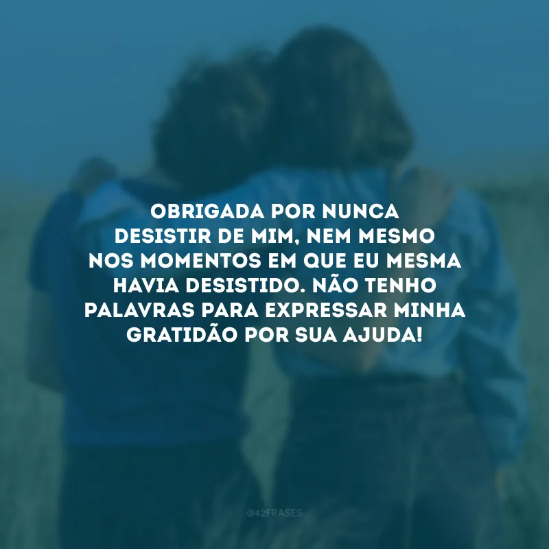 Obrigada por nunca desistir de mim, nem mesmo nos momentos em que eu mesma havia desistido. Não tenho palavras para expressar minha gratidão por sua ajuda!