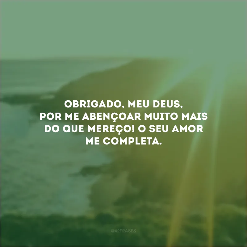 Obrigado, meu Deus, por me abençoar muito mais do que mereço! O seu amor me completa.