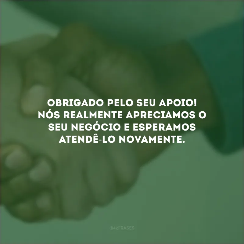 Obrigado pelo seu apoio! Nós realmente apreciamos o seu negócio e esperamos atendê-lo novamente.