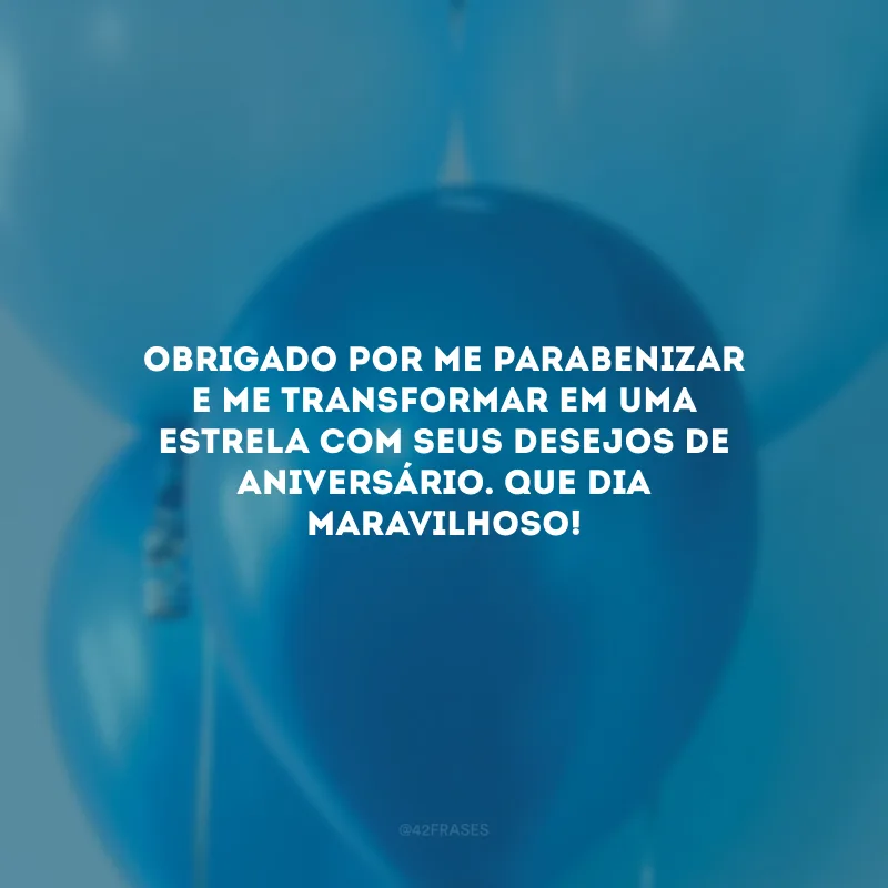 Obrigado por me parabenizar e me transformar em uma estrela com seus desejos de aniversário. Que dia maravilhoso!