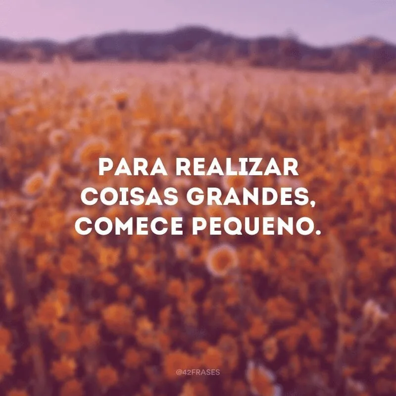 Para realizar coisas grandes, comece pequeno.