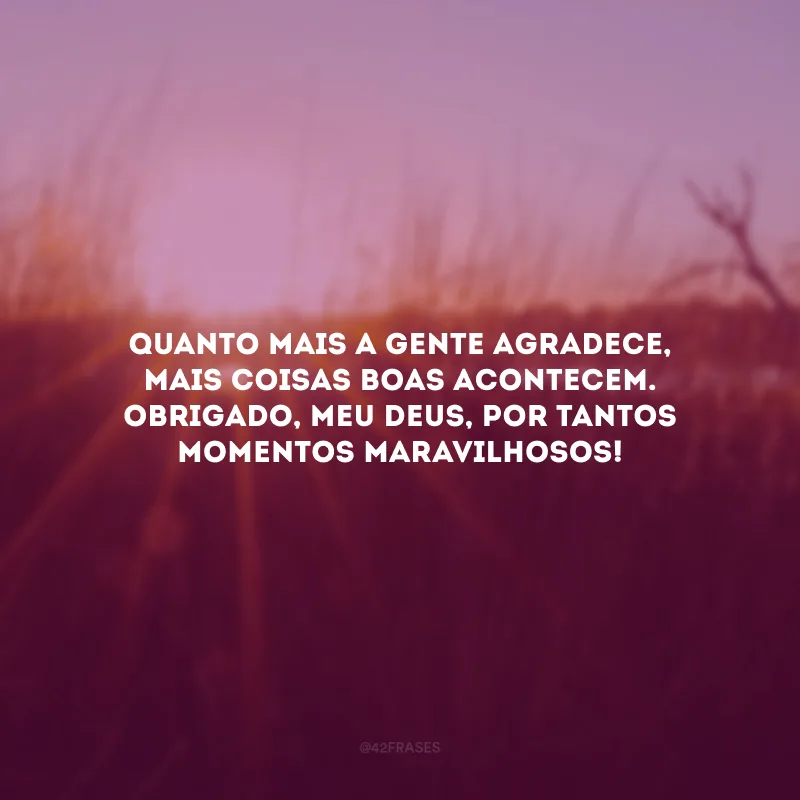 Quanto mais a gente agradece, mais coisas boas acontecem. Obrigado, meu Deus, por tantos momentos maravilhosos!